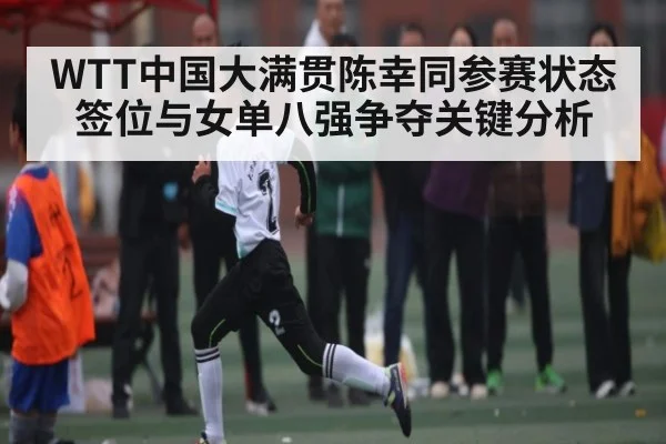 WTT中国大满贯陈幸同参赛状态签位与女单八强争夺关键分析